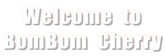     Welcome  to
BomBom  Cherry